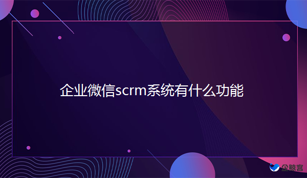 企业微信scrm系统对企业有什么作用