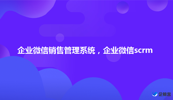 企业微信scrm系统，销售管理系统