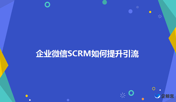 企业微信SCRM提升引流拓客