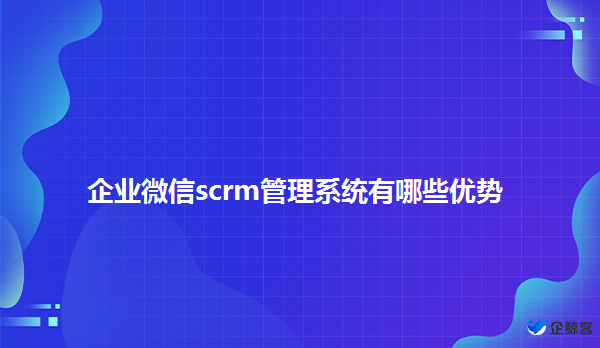 企业微信scrm系统的作用功能