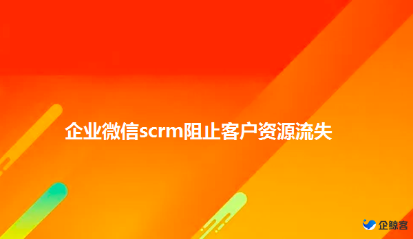 造成客户资源流失的原因有哪些？企业微信scrm如