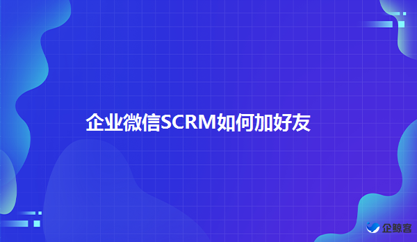 企业微信SCRM解决添加好友遇到的问题