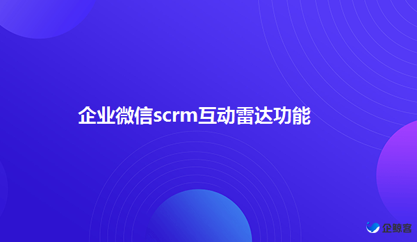 企业微信scrm客户关系管理功能