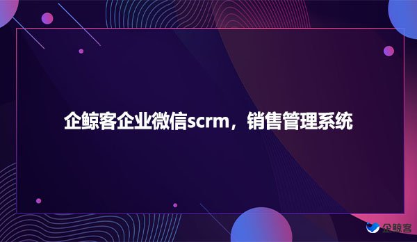 企鲸客企业微信scrm，销售管理系统