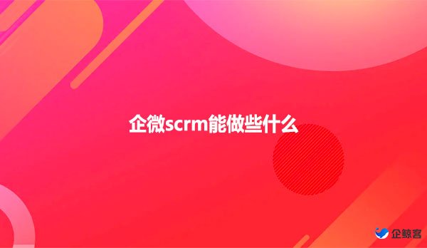 企微scrm能做些什么