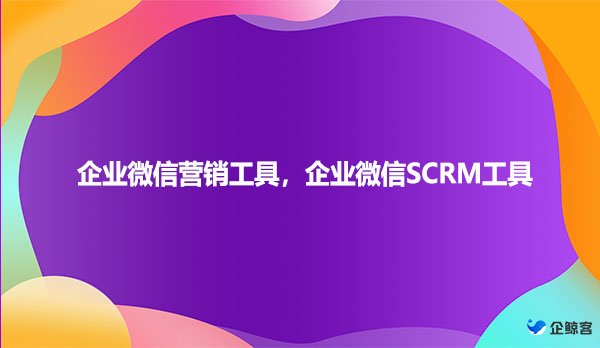 企业微信营销工具，企业微信SCRM工具