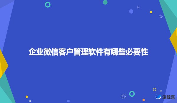 企业微信客户管理软件有哪些必要性