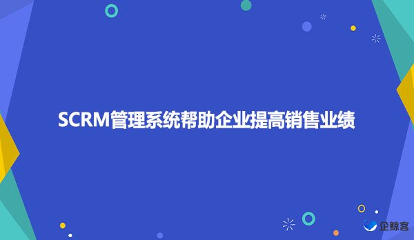 SCRM管理系统帮助企业提高销售业绩