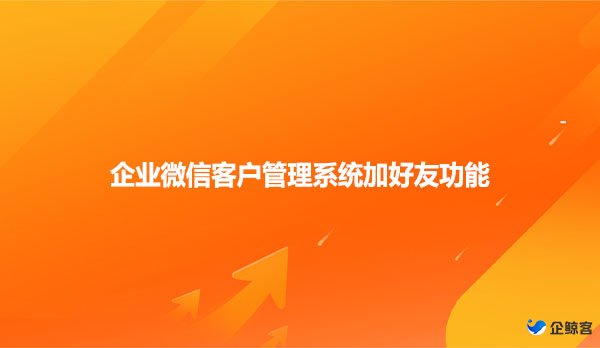 企业微信客户管理系统加好友功能