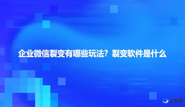 企业微信裂变有哪些玩法？裂变软件是什么