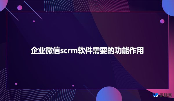 企业微信scrm软件需要的功能作用