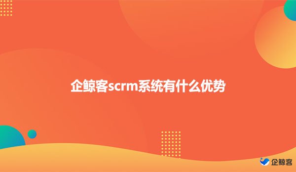 企鲸客scrm系统有什么优势？