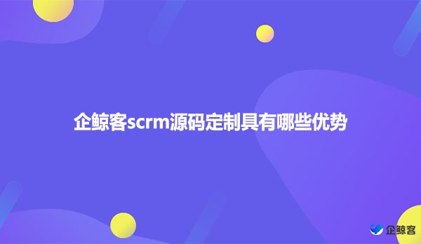 企鲸客scrm源码定制具有哪些优势