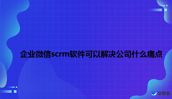 企业为什么要用企业微信scrm软件