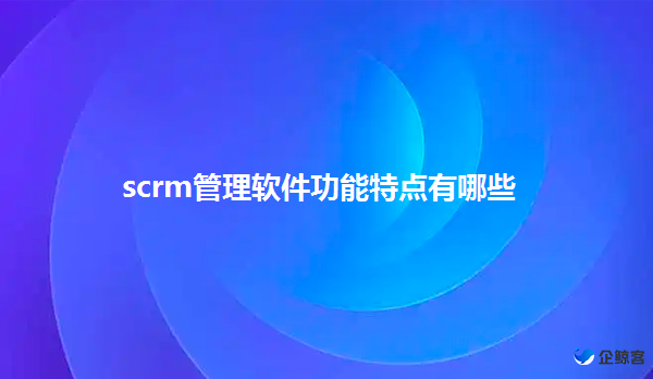 scrm管理软件的功能特点