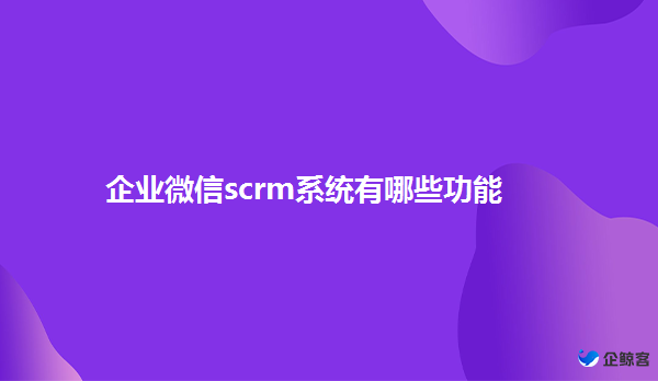 企业微信scrm系统有哪些功能