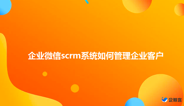 企业微信scrm系统如何管理企业客户