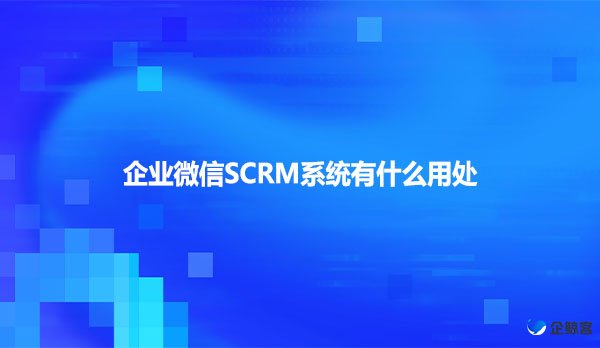 企业微信SCRM系统有什么用处