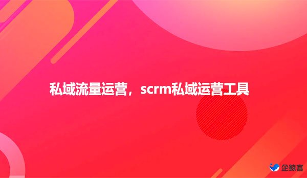 私域流量运营，scrm私域运营工具