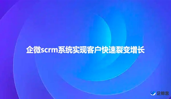 企微scrm系统实现客户快速裂变增长