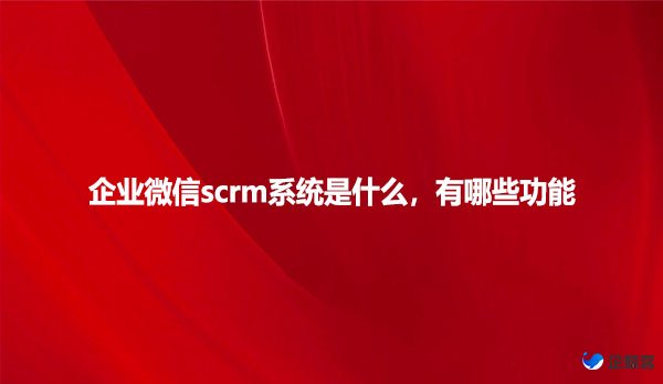 企业微信scrm系统是什么，有哪些功能