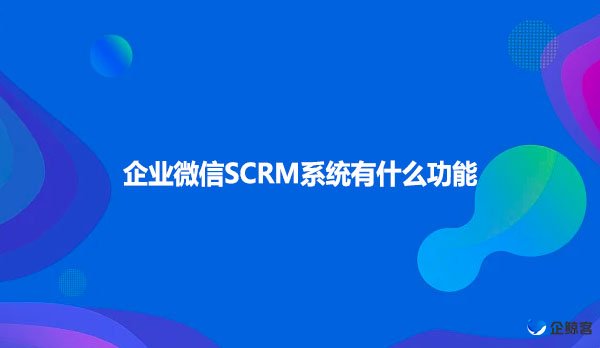 企业微信SCRM系统有什么样的功能