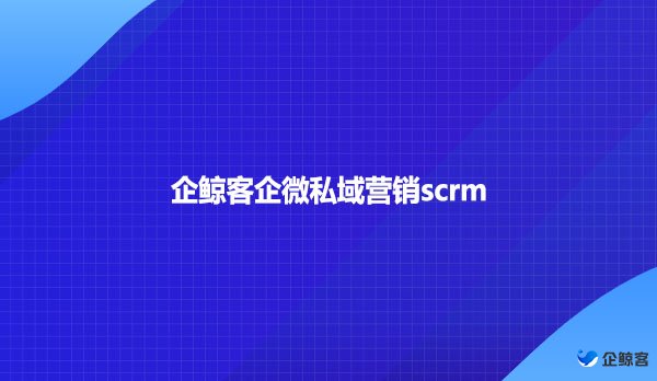 企鲸客企微私域营销scrm