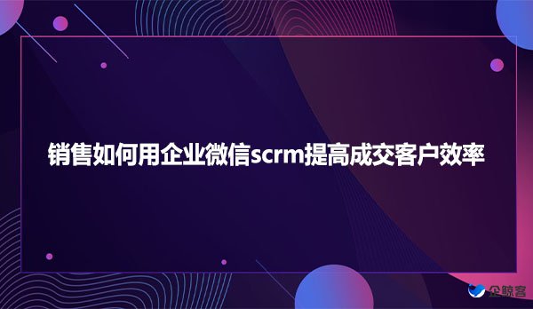 销售如何用企业微信scrm提高成交客户效率