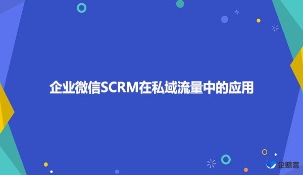 企业微信SCRM在私域流量中的应用