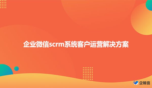 企业微信scrm系统客户运营解决方案