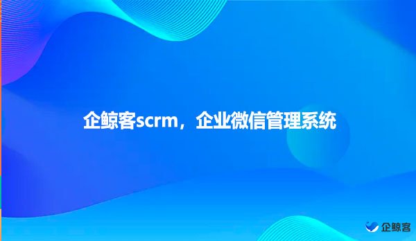 企鲸客scrm，企业微信管理系统