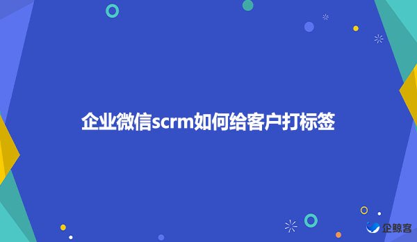 企业微信scrm如何给客户打标签