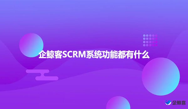 企鲸客SCRM系统功能都有什么