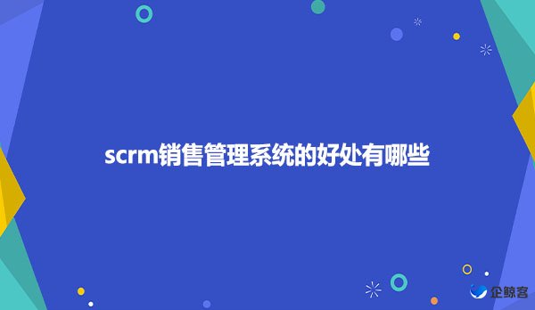 scrm销售管理系统的好处有哪些