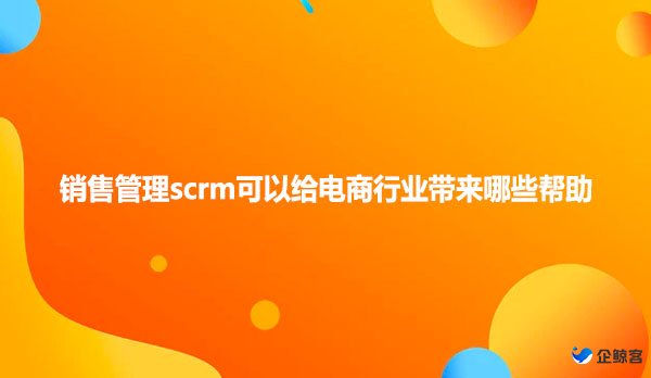 销售管理scrm可以给电商行业带来哪些帮助