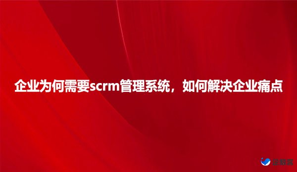 企业为何需要scrm管理系统，如何解决企业痛点