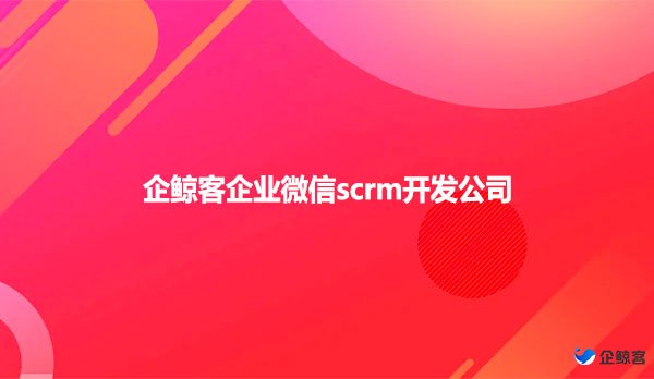 企业微信scrm开发公司，企鲸客