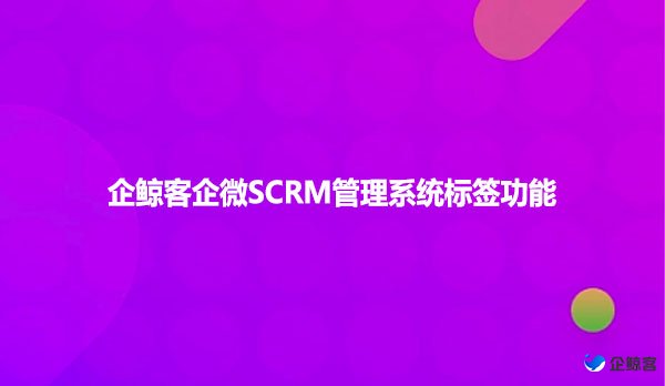 企鲸客企微SCRM管理系统标签功能