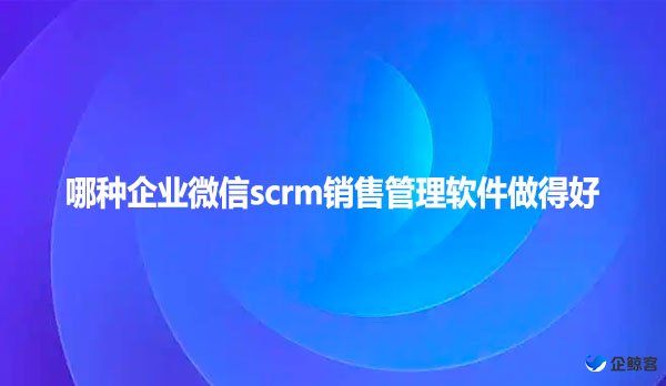 哪种企业微信scrm销售管理软件做得好