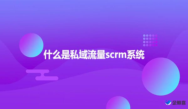 什么是私域流量scrm系统