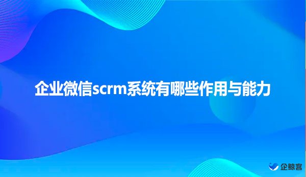 企业微信scrm系统有哪些作用与能力