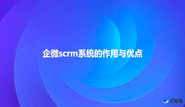 企微scrm系统的作用与优点