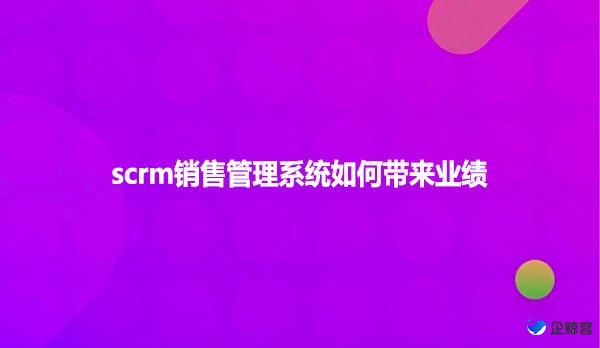 scrm销售管理系统如何带来业绩