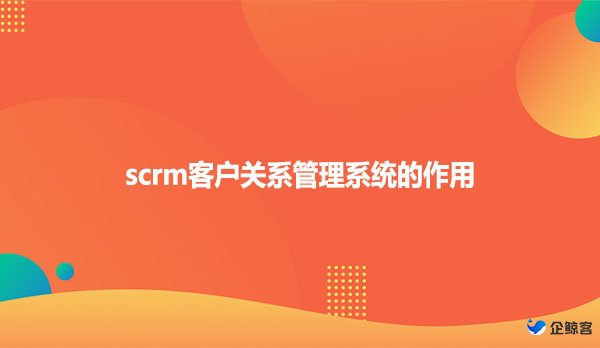 scrm客户关系管理系统的作用