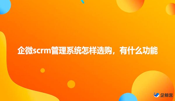 企微scrm管理系统怎样选购，有什么功能