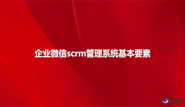 企业微信scrm管理系统基本要素