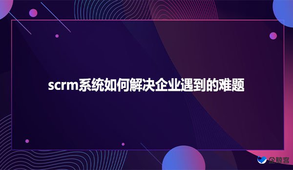 scrm系统如何解决企业遇到的难题