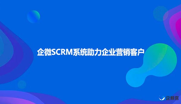 企微SCRM系统助力企业营销客户