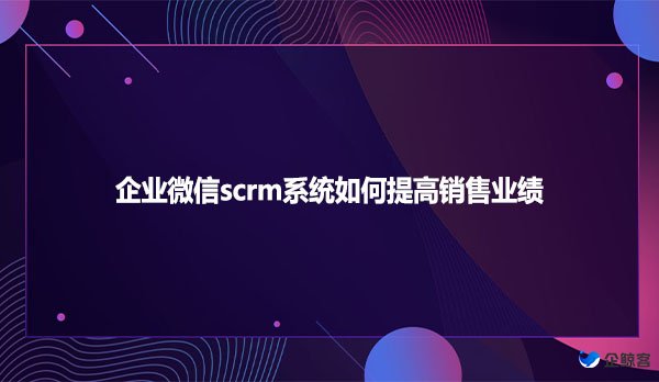 企业微信scrm系统如何提高销售业绩