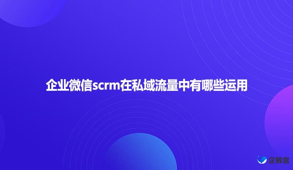 企业微信scrm在私域流量中有哪些运用